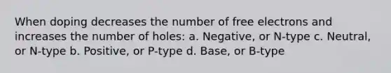 When doping decreases the number of free electrons and increases the number of holes: a. Negative, or N-type c. Neutral, or N-type b. Positive, or P-type d. Base, or B-type