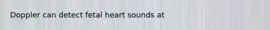 Doppler can detect fetal heart sounds at