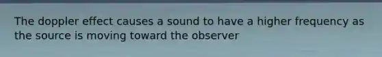 The doppler effect causes a sound to have a higher frequency as the source is moving toward the observer