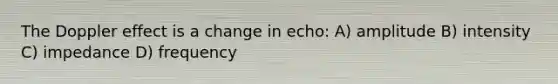 The Doppler effect is a change in echo: A) amplitude B) intensity C) impedance D) frequency