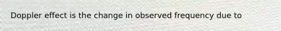 Doppler effect is the change in observed frequency due to