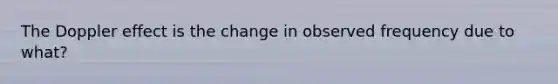 The Doppler effect is the change in observed frequency due to what?