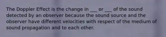 The Doppler Effect is the change in ___ or ___ of the sound detected by an observer because the sound source and the observer have different velocities with respect of the medium of sound propagation and to each other.