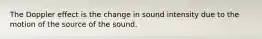 The Doppler effect is the change in sound intensity due to the motion of the source of the sound.