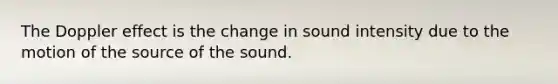 The Doppler effect is the change in sound intensity due to the motion of the source of the sound.