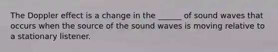 The Doppler effect is a change in the ______ of sound waves that occurs when the source of the sound waves is moving relative to a stationary listener.