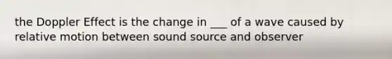 the Doppler Effect is the change in ___ of a wave caused by relative motion between sound source and observer