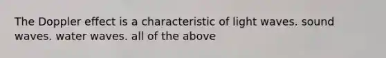 The Doppler effect is a characteristic of light waves. sound waves. water waves. all of the above