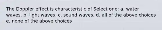 The Doppler effect is characteristic of Select one: a. water waves. b. light waves. c. sound waves. d. all of the above choices e. none of the above choices