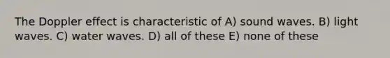 The Doppler effect is characteristic of A) sound waves. B) light waves. C) water waves. D) all of these E) none of these