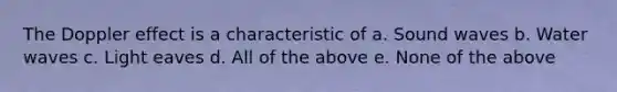 The Doppler effect is a characteristic of a. Sound waves b. Water waves c. Light eaves d. All of the above e. None of the above