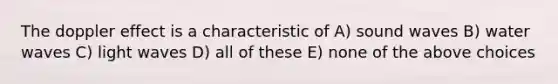 The doppler effect is a characteristic of A) sound waves B) water waves C) light waves D) all of these E) none of the above choices