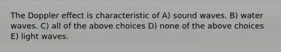 The Doppler effect is characteristic of A) sound waves. B) water waves. C) all of the above choices D) none of the above choices E) light waves.