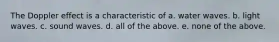 The Doppler effect is a characteristic of a. water waves. b. light waves. c. sound waves. d. all of the above. e. none of the above.