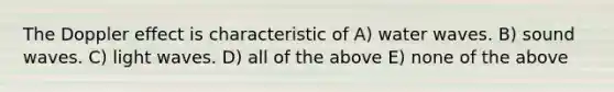 The Doppler effect is characteristic of A) water waves. B) sound waves. C) light waves. D) all of the above E) none of the above