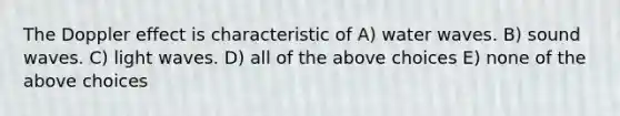 The Doppler effect is characteristic of A) water waves. B) sound waves. C) light waves. D) all of the above choices E) none of the above choices