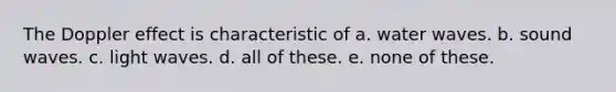 The Doppler effect is characteristic of a. water waves. b. sound waves. c. light waves. d. all of these. e. none of these.