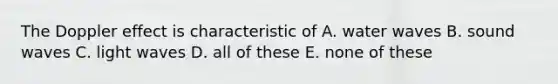 The Doppler effect is characteristic of A. water waves B. sound waves C. light waves D. all of these E. none of these