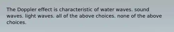 The Doppler effect is characteristic of water waves. sound waves. light waves. all of the above choices. none of the above choices.