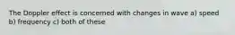 The Doppler effect is concerned with changes in wave a) speed b) frequency c) both of these
