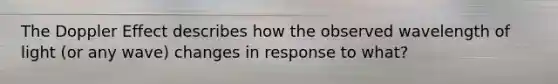 The Doppler Effect describes how the observed wavelength of light (or any wave) changes in response to what?