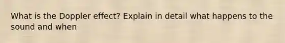 What is the Doppler effect? Explain in detail what happens to the sound and when