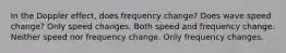 In the Doppler effect, does frequency change? Does wave speed change? Only speed changes. Both speed and frequency change. Neither speed nor frequency change. Only frequency changes.