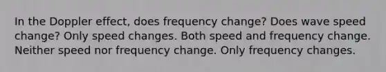 In the Doppler effect, does frequency change? Does wave speed change? Only speed changes. Both speed and frequency change. Neither speed nor frequency change. Only frequency changes.