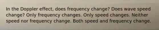 In the Doppler effect, does frequency change? Does wave speed change? Only frequency changes. Only speed changes. Neither speed nor frequency change. Both speed and frequency change.