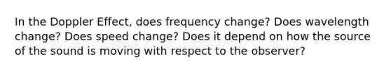 In the Doppler Effect, does frequency change? Does wavelength change? Does speed change? Does it depend on how the source of the sound is moving with respect to the observer?