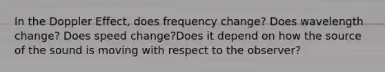 In the Doppler Effect, does frequency change? Does wavelength change? Does speed change?Does it depend on how the source of the sound is moving with respect to the observer?