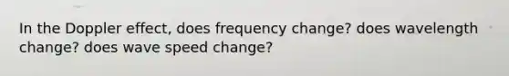 In the Doppler effect, does frequency change? does wavelength change? does wave speed change?