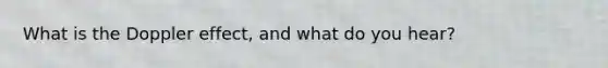 What is the Doppler effect, and what do you hear?