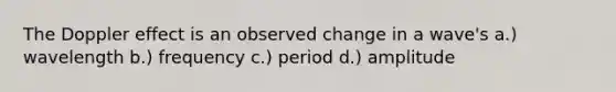 The Doppler effect is an observed change in a wave's a.) wavelength b.) frequency c.) period d.) amplitude