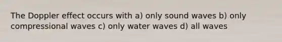 The Doppler effect occurs with a) only sound waves b) only compressional waves c) only water waves d) all waves