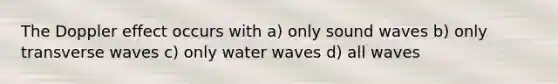 The Doppler effect occurs with a) only sound waves b) only transverse waves c) only water waves d) all waves