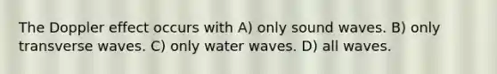 The Doppler effect occurs with A) only sound waves. B) only transverse waves. C) only water waves. D) all waves.