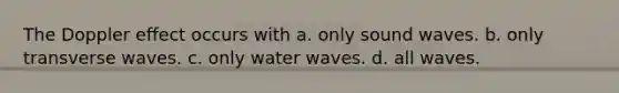 The Doppler effect occurs with a. only sound waves. b. only transverse waves. c. only water waves. d. all waves.