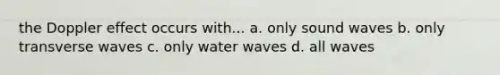 the Doppler effect occurs with... a. only sound waves b. only transverse waves c. only water waves d. all waves