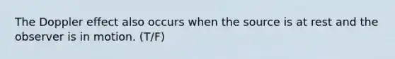 The Doppler effect also occurs when the source is at rest and the observer is in motion. (T/F)