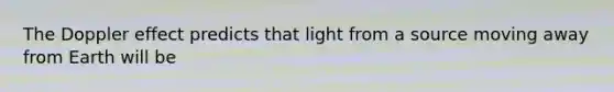 The Doppler effect predicts that light from a source moving away from Earth will be