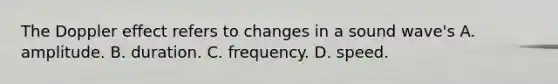 The Doppler effect refers to changes in a sound wave's A. amplitude. B. duration. C. frequency. D. speed.