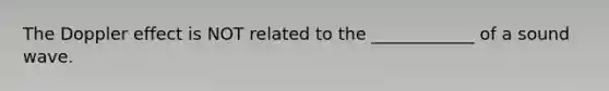 The Doppler effect is NOT related to the ____________ of a sound wave.
