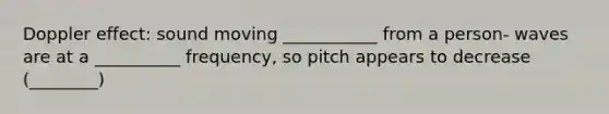 Doppler effect: sound moving ___________ from a person- waves are at a __________ frequency, so pitch appears to decrease (________)