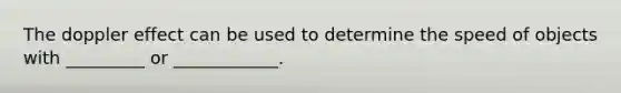 The doppler effect can be used to determine the speed of objects with _________ or ____________.