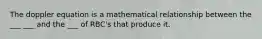 The doppler equation is a mathematical relationship between the ___ ___ and the ___ of RBC's that produce it.