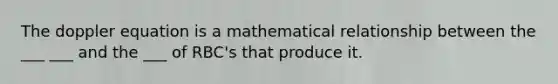 The doppler equation is a mathematical relationship between the ___ ___ and the ___ of RBC's that produce it.