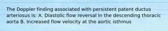 The Doppler finding associated with persistent patent ductus arteriosus is: A. Diastolic flow reversal in the descending thoracic aorta B. Increased flow velocity at the aortic isthmus