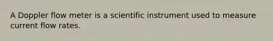 A Doppler flow meter is a scientific instrument used to measure current flow rates.