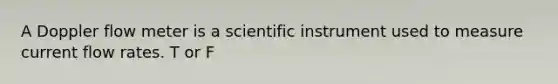A Doppler flow meter is a scientific instrument used to measure current flow rates. T or F